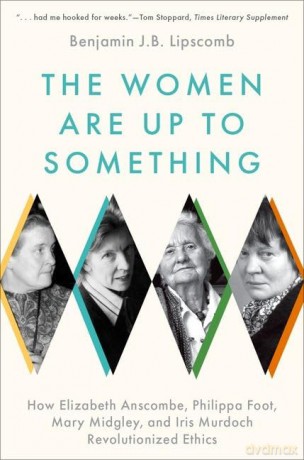 The Women Are Up to Something: How Elizabeth Anscombe, Philippa Foot, Mary Midgley, and Iris Murdoch Revolutionized Ethics - Benjamin Lipscomb [KSIĄŻKA]