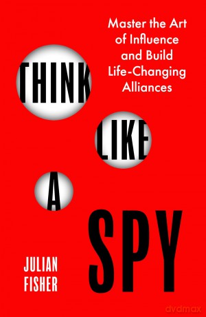 Think Like a Spy: Master the Art of Influence and Build Life-Changing Alliances - Julian Fisher [KSIĄŻKA]