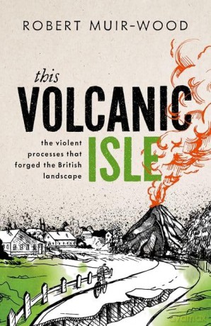 This Volcanic Isle: The Violent Processes that forged the British Landscape - Robert Muir-Wood [KSIĄŻKA]