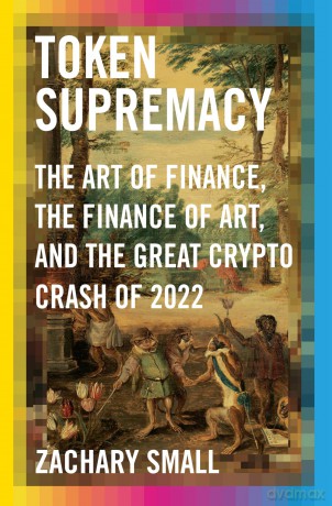 Token Supremacy: The Art of Finance, the Finance of Art, and the Great Crypto Crash of 2022 - Zachary Small [KSIĄŻKA]