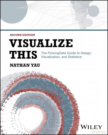 Visualize This: The FlowingData Guide to Design, Visualization, and Statistics - Nathan Yau [KSIĄŻKA]