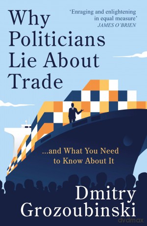 Why Politicians Lie About Trade... and What You Need to Know About It: 'It's great' says the Financial Times - Dmitry Grozoubinski [KSIĄŻKA]