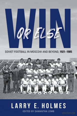 Win or Else: Soviet Football in Moscow and Beyond, 1921-1985 - Larry E. Holmes [KSIĄŻKA]