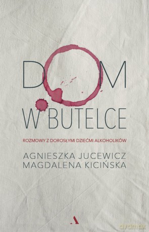 Dom w butelce. Rozmowy z Dorosłymi Dziećmi Alkoholików - Agnieszka Jucewicz, Magdalena Kicińska [KSIĄŻKA]
