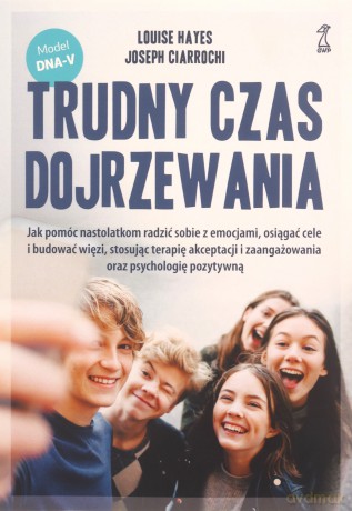 Trudny czas dojrzewania. Jak pomóc nastolatkom radzić sobie z emocjami, osiągać cele i budować więzi, stosując terapię akceptacji i zaangażowania oraz psychologię pozytywną - Louise Hayes, Joseph Ciarrochi [KSIĄŻKA]