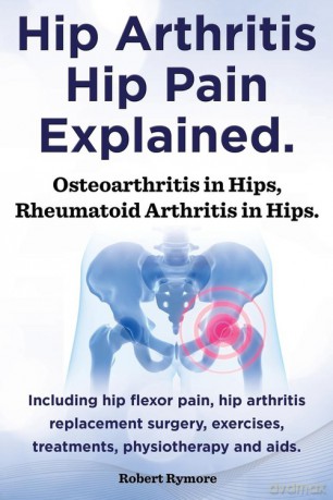 Hip Arthritis, Hip Pain Explained. Osteoarthritis in Hips, Rheumatoid Arthritis in Hips. Including Hip Arthritis Surgery, Hip Flexor Pain, Exercises - Robert Rymore [KSIĄŻKA]