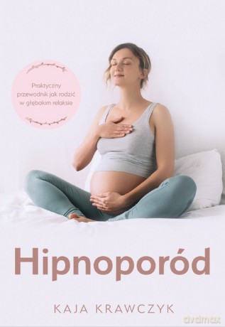 Hipnoporód, czyli jak rodzić w głębokim relaksie - Kaja Krawczyk [KSIĄŻKA]