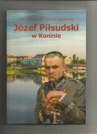 Józef Piłsudski w Koninie - Jacek Wiśniewski, Szymon Jagodziński [KSIĄŻKA]