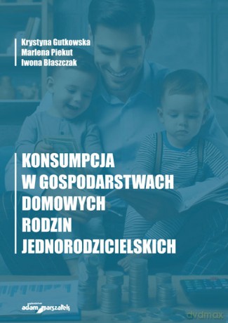 Konsumpcja w gospodarstwach domowych rodzin jednorodzicielskich - Krystyna Gutkowska, Marlena Piekut [KSIĄŻKA]