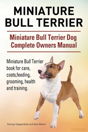 Miniature Bull Terrier. Miniature Bull Terrier Dog Complete Owners Manual. Miniature Bull Terrier book for care, costs, feeding, grooming, health and training. - George Hoppendale [KSIĄŻKA]