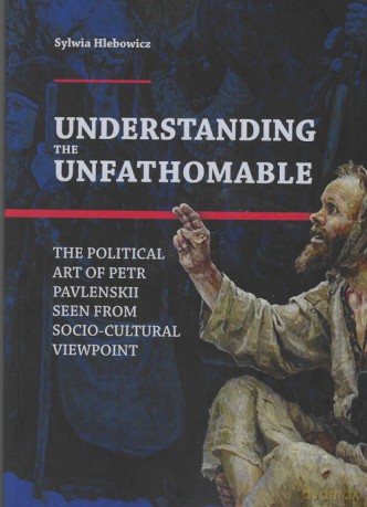 Understanding the Unfathomable The political art of Petr Pavlenskii seen from - Sylwia Hlebowicz [KSIĄŻKA]