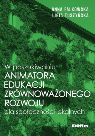 W poszukiwaniu animatora edukacji zrównoważonego rozwoju dla społeczności lokalnych - Anna Falkowska, Ligia Tuszyńska [KSIĄŻKA]
