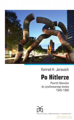 Po Hitlerze Powrót Niemców Do Cywilizowanego Świata 1945-1995 - Konrad H. Jarausch [KSIĄŻKA]