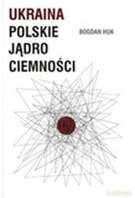 Ukraina Polskie Jądro Ciemności - Bogdan Huk [KSIĄŻKA]