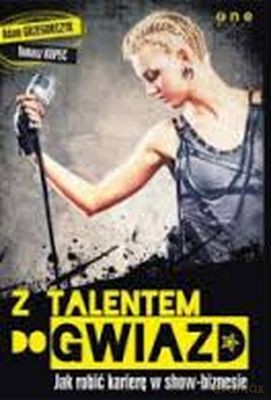 Z Talentem Do Gwiazd Jak Robić Karierę W Show-Biznesie - Adam Grzegorczyk, Tomasz Kopeć [KSIĄŻKA]
