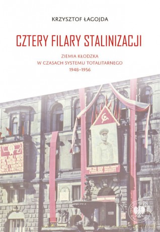 Cztery filary stalinizacji. Ziemia kłodzka w czasach systemu totalitarnego 1948-1956 - Krzysztof Łagojda [KSIĄŻKA]