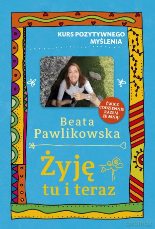Żyję tu i teraz. Kurs pozytywnego myślenia - Beata Pawlikowska [KSIĄŻKA]