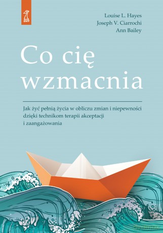 Co cię wzmacnia. Jak żyć pełnią życia w obliczu zmian i niepewności dzięki technikom terapii akceptacji i zaangażowania - Louise L. Hayes, Joseph V. Ciarrochi, Ann Bailey [KSIĄŻKA]