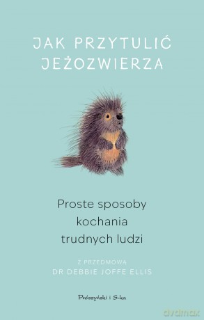 Jak przytulić jeżozwierza. Proste sposoby kochania trudnych ludzi [KSIĄŻKA]