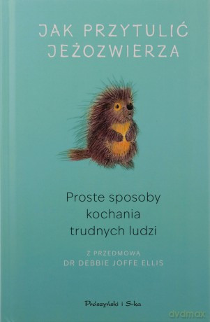 Jak przytulić jeżozwierza. Proste sposoby kochania trudnych ludzi [KSIĄŻKA]
