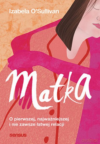 Matka. O pierwszej, najważniejszej i nie zawsze łatwej relacji - Izabela O'Sullivan [KSIĄŻKA]
