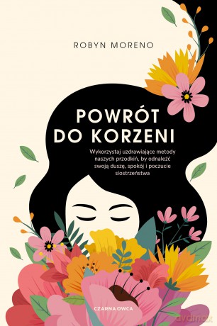 Powrót do korzeni. Wykorzystaj uzdrawiające metody naszych przodkiń, by odnaleźć swoją duszę, spokój i poczucie siostrzeństwa - Robyn Moreno [KSIĄŻKA]