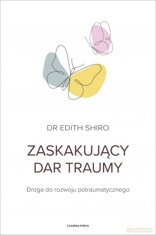 Zaskakujący dar traumy. Droga do rozwoju potraumatycznego - Edith Shiro [KSIĄŻKA]