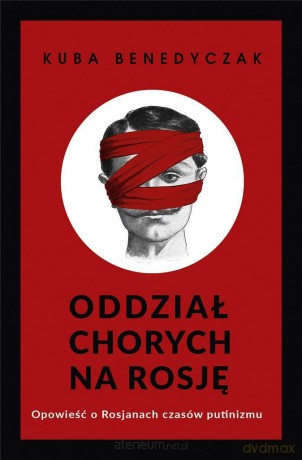 Oddział chorych na Rosję. Opowieść o Rosjanach czasów putinizmu - Jakub Benedyczak [KSIĄŻKA]