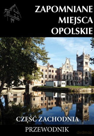 Zapomniane miejsca Opolskie cz.zachodnia [KSIĄŻKA]