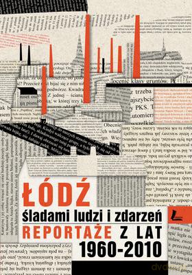 Łódź Śladami Ludzi I Zdarzeń Reportaże Z Lat 1960-2013 [KSIĄŻKA]