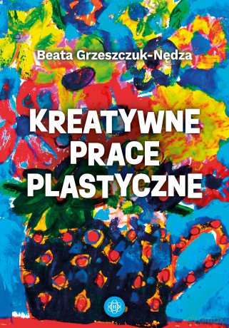 Kreatywne prace plastyczne - Beata Grzeszczuk-Nędza [KSIĄŻKA]