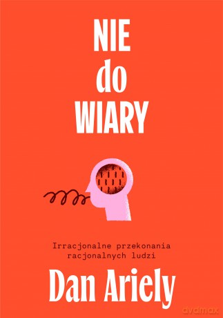 Nie do wiary! Irracjonalne przekonania racjonalnych ludzi - Dan Ariely [KSIĄŻKA]