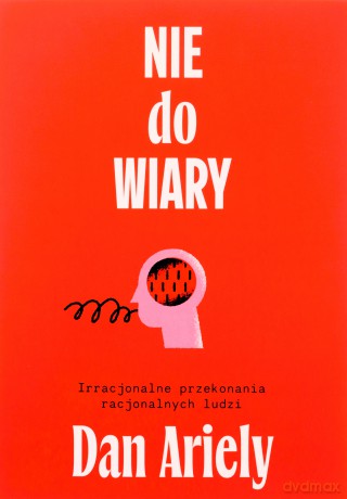 Nie do wiary! Irracjonalne przekonania racjonalnych ludzi - Dan Ariely [KSIĄŻKA]