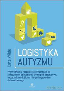 Logistyka autyzmu. Przewodnik dla rodziców, którzy zmagają się z kładzeniem dziecka spać, treningiem toaletowym, napadami złości, biciem i innymi wyzwaniami dnia codziennego - Kate Wilde [KSIĄŻKA]