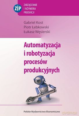 Automatyzacja I Robotyzacja Procesów Produkcyjnych - Gabriel Kost, Piotr Łebkowski, Łukasz N. Węsierski [KSIĄŻKA]