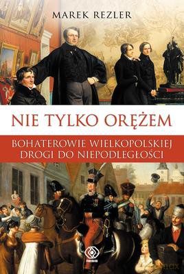 Nie Tylko Orężem Bohaterowie Wielkopolskiej Drogi Do Niepodległości - Marek Rezler [KSIĄŻKA]