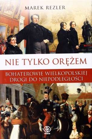 Nie Tylko Orężem Bohaterowie Wielkopolskiej Drogi Do Niepodległości - Marek Rezler [KSIĄŻKA]