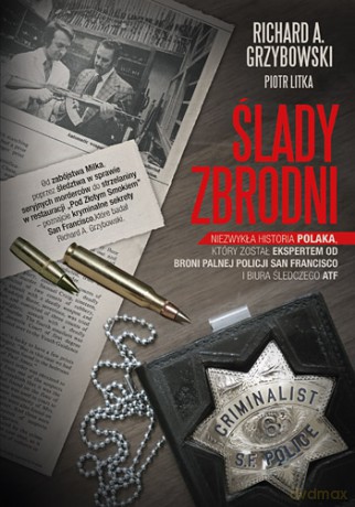 Ślady Zbrodni Niezwykła Historia Polaka Który Został Ekspertem Od Broni Palnej Policji San Francisco - Richard A. Grzybowski, Piotr Litka [KSIĄŻKA]
