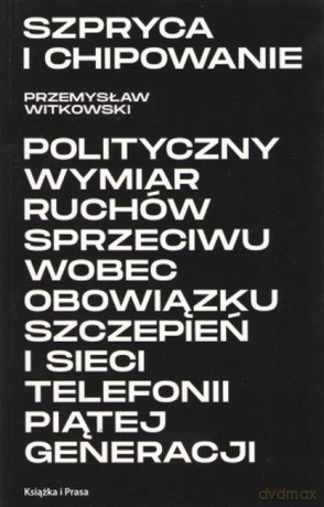 Szpryca i chipowanie Polityczny wymiar ruchów sprzeciwu wobec obowiązku szczepień i sieci telefonii piątej generacji - Przemysław Witkowski [KSIĄŻKA]
