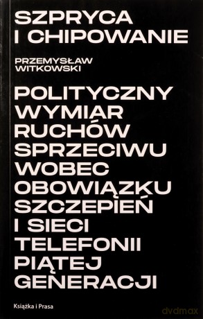 Szpryca i chipowanie Polityczny wymiar ruchów sprzeciwu wobec obowiązku szczepień i sieci telefonii piątej generacji - Przemysław Witkowski [KSIĄŻKA]