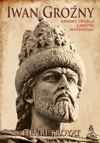 Iwan Groźny. Krwawy twórca Carstwa Rosyjskiego - Henri Troyat [KSIĄŻKA]