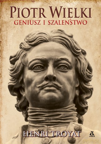 Piotr Wielki. Geniusz i szaleństwo - Henri Troyat [KSIĄŻKA]