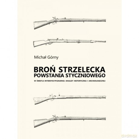 Broń strzelecka Powstania Styczniowego w świetle interdyscyplinarnej analizy historycznej i archeologicznej - Michał Górny [KSIĄŻKA]