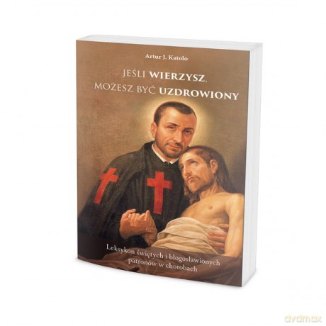 Jeśli wierzysz możesz być uzdrowiony - Artur J. Katolo [KSIĄŻKA]