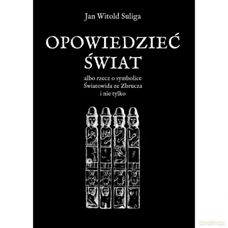 Opowiedzieć świat albo rzecz o symbolice Światowida ze Zbrucz i nie tylko - Jan Witold Suliga [KSIĄŻKA]