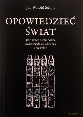 Opowiedzieć świat albo rzecz o symbolice Światowida ze Zbrucz i nie tylko - Jan Witold Suliga [KSIĄŻKA]