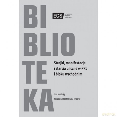 Strajki, manifestacje i starcia uliczne w PRL i bloku wschodnim - Jakub Kufel, Redakcja Knoch Konrad [KSIĄŻKA]