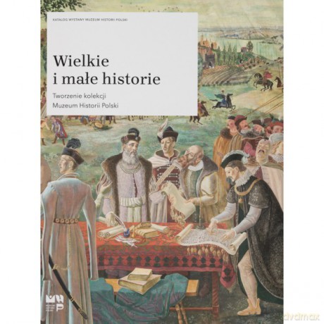 Wielkie i małe historie. Tworzenie kolekcji Muzeum Historii Polski [KSIĄŻKA]