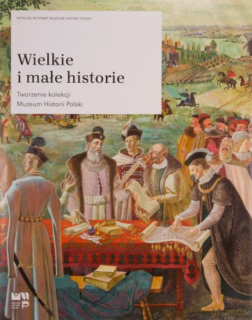 Wielkie i małe historie. Tworzenie kolekcji Muzeum Historii Polski [KSIĄŻKA]