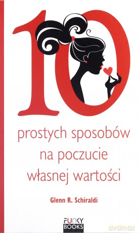 10 prostych sposobów na budowanie poczucia własnej wartości - Schiraldi Glenn R. [KSIĄŻKA]